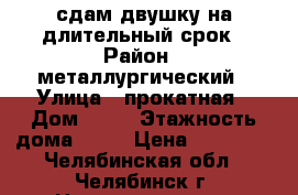 сдам двушку на длительный срок › Район ­ металлургический › Улица ­ прокатная › Дом ­ 22 › Этажность дома ­ 16 › Цена ­ 13 000 - Челябинская обл., Челябинск г. Недвижимость » Квартиры аренда   . Челябинская обл.,Челябинск г.